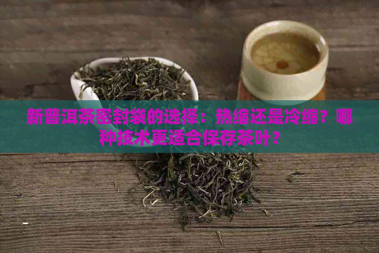 新普洱茶密封袋的选择：热缩还是冷缩？哪种技术更适合保存茶叶？