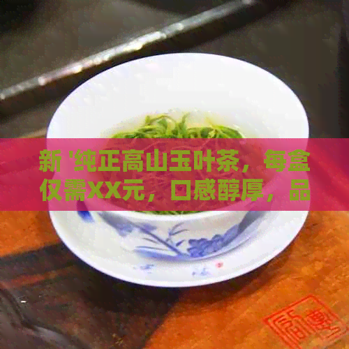 新 '纯正高山玉叶茶，每盒仅需XX元，口感醇厚，品质保证'