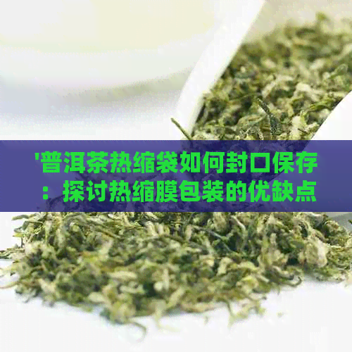 '普洱茶热缩袋如何封口保存：探讨热缩膜包装的优缺点'