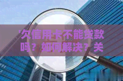 '欠信用卡不能贷款吗？如何解决？关于信用卡欠款和贷款申请问题解答'