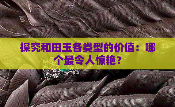 探究和田玉各类型的价值：哪个最令人惊艳？