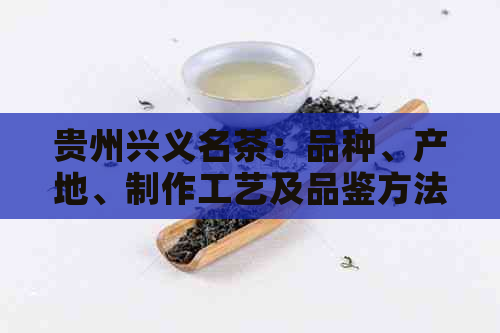 贵州兴义名茶：品种、产地、制作工艺及品鉴方法的全面解析