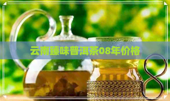 云南臻味普洱茶08年价格