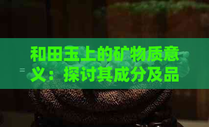 和田玉上的矿物质意义：探讨其成分及品质影响