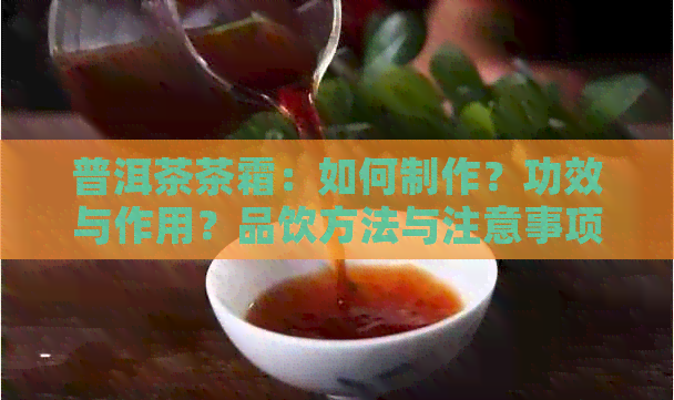 普洱茶茶霜：如何制作？功效与作用？品饮方法与注意事项？