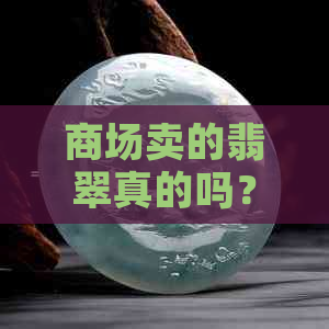 商场卖的翡翠真的吗？安全吗？能买吗？