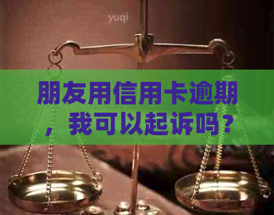 朋友用信用卡逾期，我可以起诉吗？怎么办？