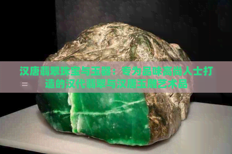 汉唐翡翠珠宝与玉器：专为品味高尚人士打造的汉代翡翠与汉唐玉雕艺术品