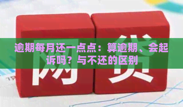 逾期每月还一点点：算逾期、会起诉吗？与不还的区别