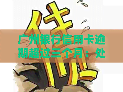 广州银行信用卡逾期超过三个月：处理策略和影响分析