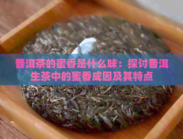 普洱茶的蜜香是什么味：探讨普洱生茶中的蜜香成因及其特点