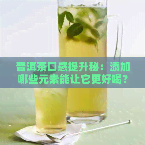 普洱茶口感提升秘：添加哪些元素能让它更好喝？