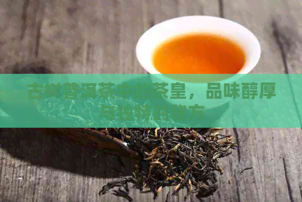 古树普洱茶中的茶皇，品味醇厚与独特的秘方