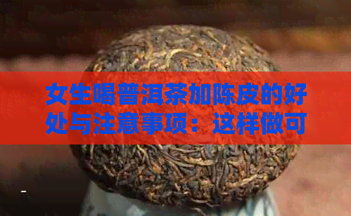 女生喝普洱茶加陈皮的好处与注意事项：这样做可行吗？