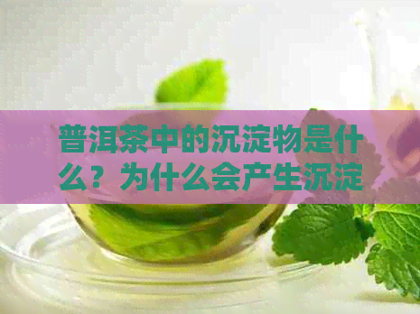 普洱茶中的沉淀物是什么？为什么会产生沉淀？如何去除普洱茶中的沉淀？