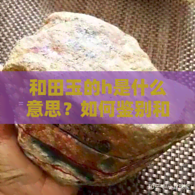 和田玉的h是什么意思？如何鉴别和田玉的真伪与质量？