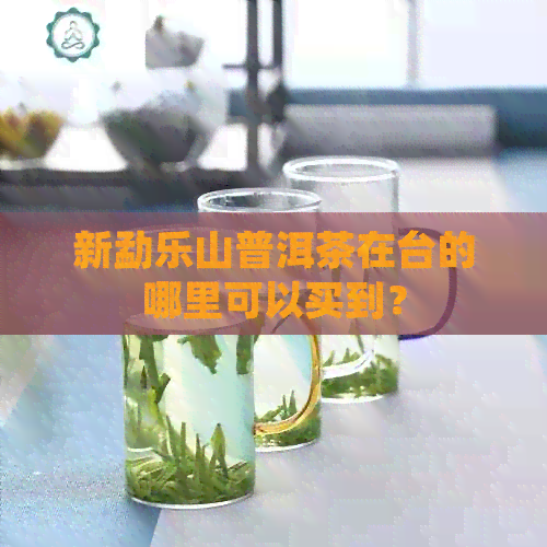 新勐乐山普洱茶在台的哪里可以买到？