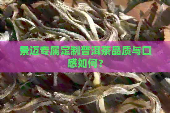 景迈专属定制普洱茶品质与口感如何？