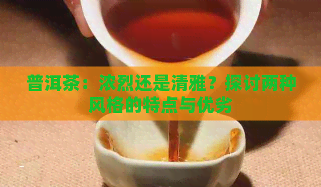 普洱茶：浓烈还是清雅？探讨两种风格的特点与优劣