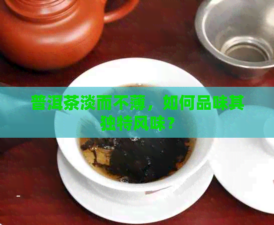 普洱茶淡而不薄，如何品味其独特风味？