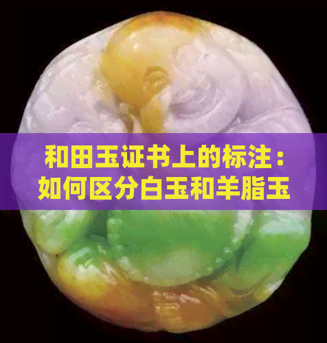 和田玉证书上的标注：如何区分白玉和羊脂玉？了解详细信息以确保购买正品