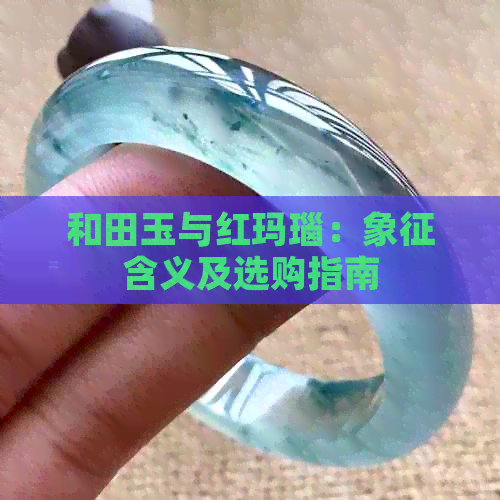 和田玉与红玛瑙：象征含义及选购指南