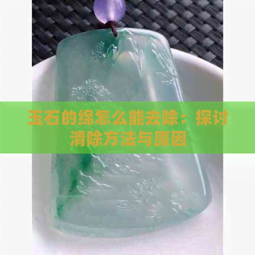 玉石的绵怎么能去除：探讨清除方法与原因