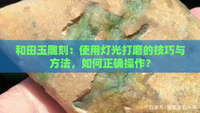 和田玉雕刻：使用灯光打磨的技巧与方法，如何正确操作？