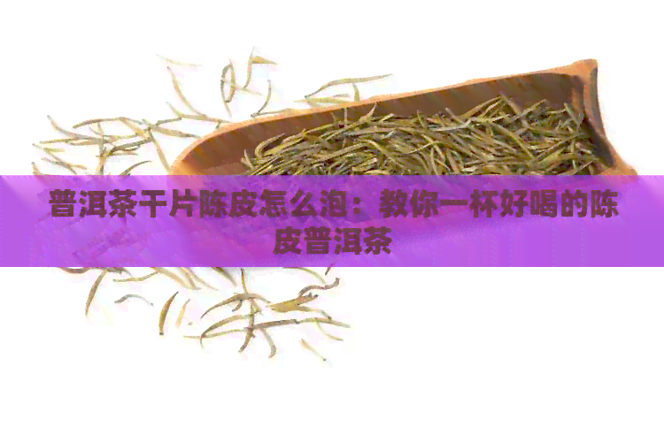 普洱茶干片陈皮怎么泡：教你一杯好喝的陈皮普洱茶