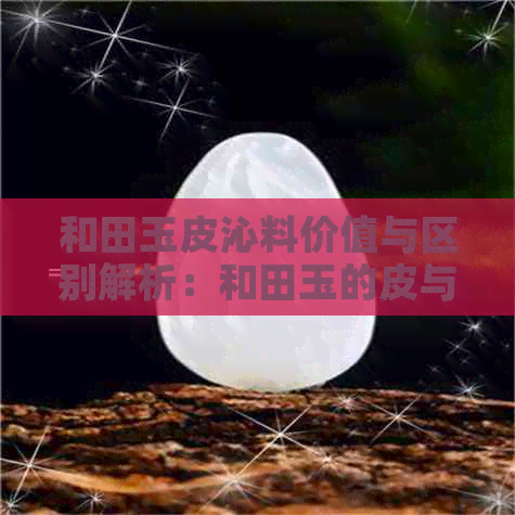 和田玉皮沁料价值与区别解析：和田玉的皮与沁的区别，皮料特性探讨