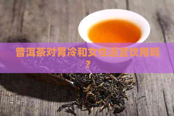 普洱茶对胃冷和女性适宜饮用吗？