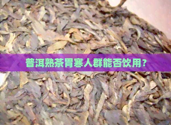 普洱熟茶胃寒人群能否饮用？