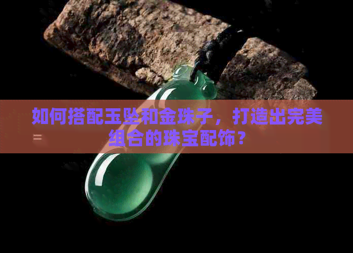 如何搭配玉坠和金珠子，打造出完美组合的珠宝配饰？