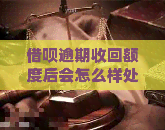 借呗逾期收回额度后会怎么样处理：解决方法与可能影响