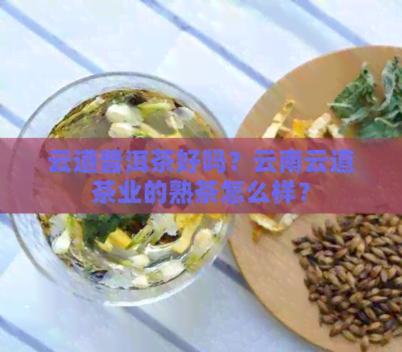 云道普洱茶好吗？云南云道茶业的熟茶怎么样？