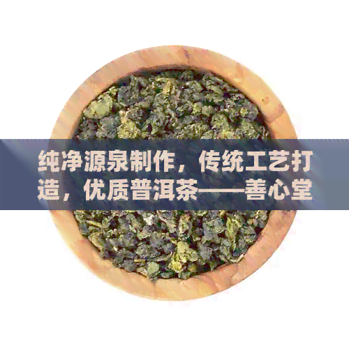 纯净源泉制作，传统工艺打造，优质普洱茶——善心堂普洱茶