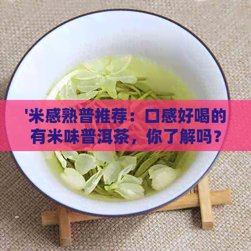 '米感熟普推荐：口感好喝的有米味普洱茶，你了解吗？'