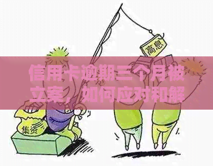 信用卡逾期三个月被立案，如何应对和解决？