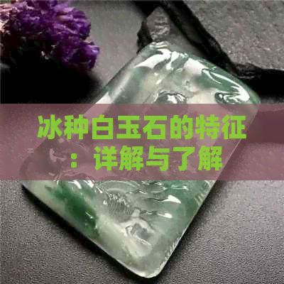 冰种白玉石的特征：详解与了解