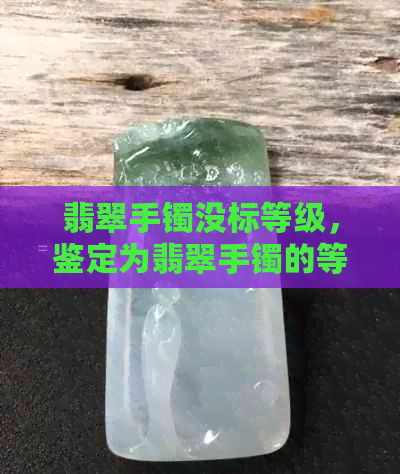 翡翠手镯没标等级，鉴定为翡翠手镯的等级划分标准和方法