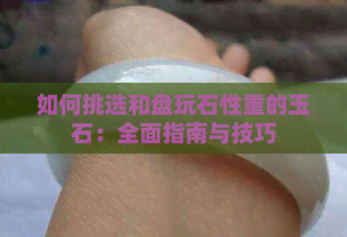 如何挑选和盘玩石性重的玉石：全面指南与技巧