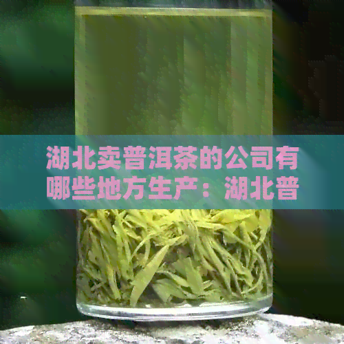 湖北卖普洱茶的公司有哪些地方生产：湖北普洱茶企业分布及生产基地。