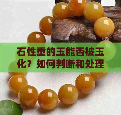 石性重的玉能否被玉化？如何判断和处理石性重的玉料？