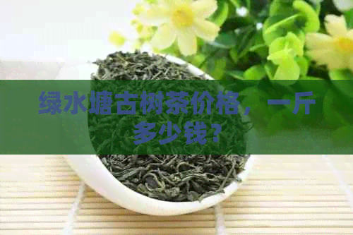 绿水塘古树茶价格，一斤多少钱？