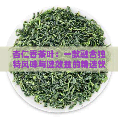 杏仁香茶叶：一款融合独特风味与健效益的精选饮品