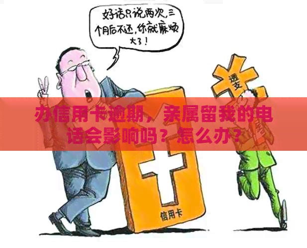 办信用卡逾期，亲属留我的电话会影响吗？怎么办？