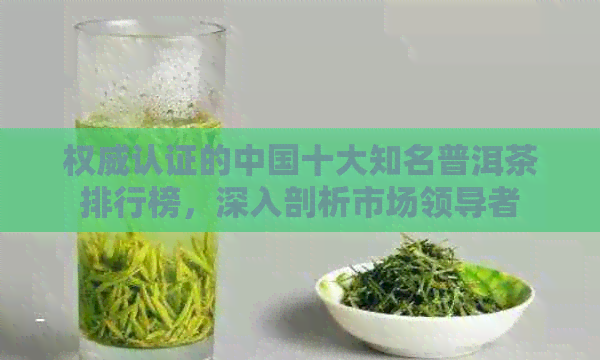 权威认证的中国十大知名普洱茶排行榜，深入剖析市场领导者