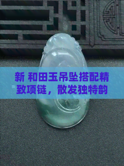 新 和田玉吊坠搭配精致项链，散发独特韵味