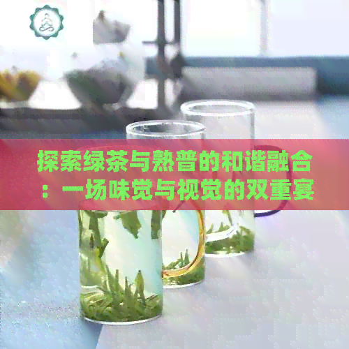 探索绿茶与熟普的和谐融合：一场味觉与视觉的双重宴