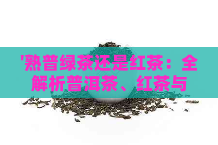 '熟普绿茶还是红茶：全解析普洱茶、红茶与绿茶的区别'